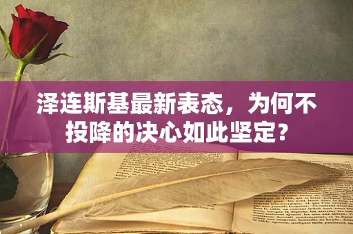 泽连斯基最新表态，为何不投降的决心如此坚定？