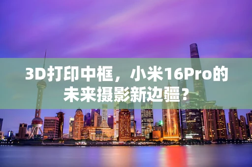 3D打印中框，小米16Pro的未来摄影新边疆？