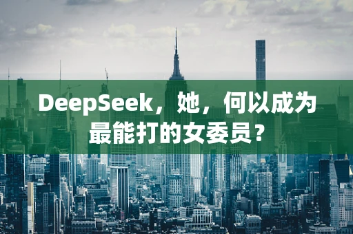 DeepSeek，她，何以成为最能打的女委员？