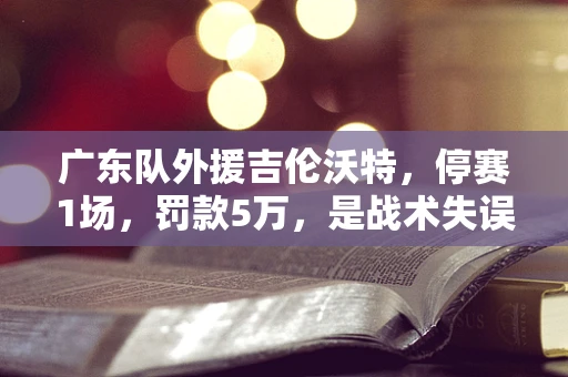 广东队外援吉伦沃特，停赛1场，罚款5万，是战术失误还是个人行为？