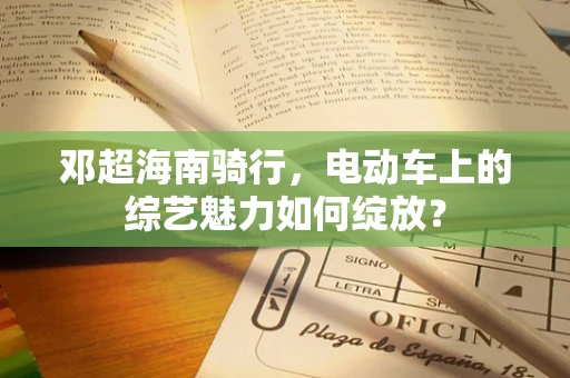 邓超海南骑行，电动车上的综艺魅力如何绽放？