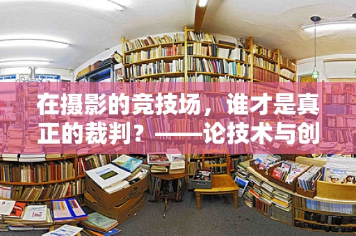 在摄影的竞技场，谁才是真正的裁判？——论技术与创意的平衡