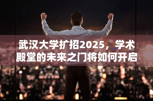 武汉大学扩招2025，学术殿堂的未来之门将如何开启？