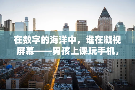 在数字的海洋中，谁在凝视屏幕——男孩上课玩手机，屏幕上的老师脸庞