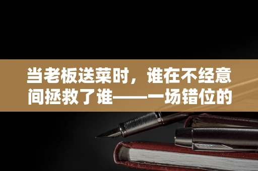 当老板送菜时，谁在不经意间拯救了谁——一场错位的英雄救美？