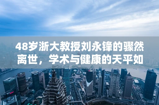 48岁浙大教授刘永锋的骤然离世，学术与健康的天平如何平衡？