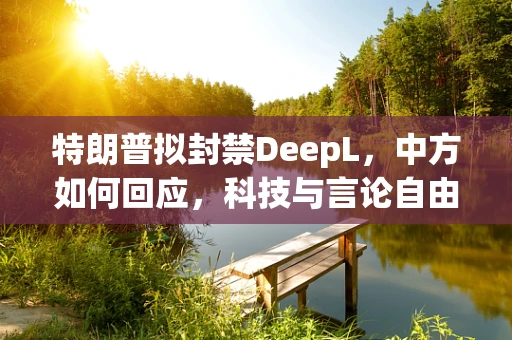 特朗普拟封禁DeepL，中方如何回应，科技与言论自由的边界何在？