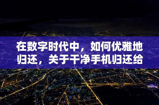 在数字时代中，如何优雅地归还，关于干净手机归还给孩子的建议？