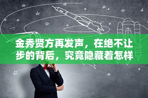 金秀贤方再发声，在绝不让步的背后，究竟隐藏着怎样的坚持与信念？