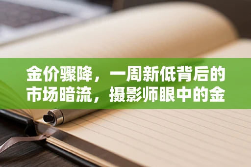 金价骤降，一周新低背后的市场暗流，摄影师眼中的金融波澜如何定格？