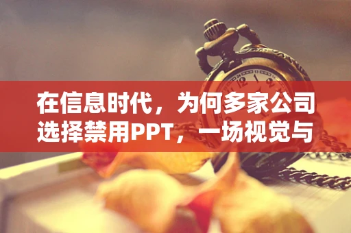 在信息时代，为何多家公司选择禁用PPT，一场视觉与效率的重新审视？