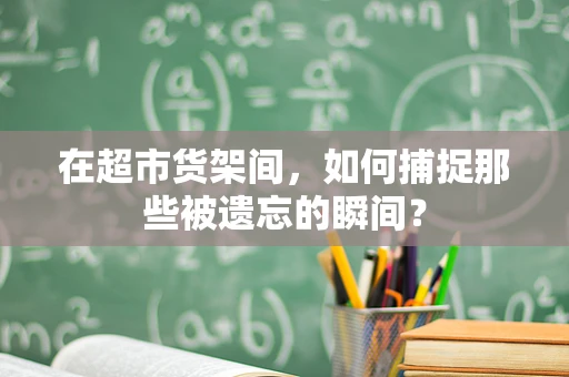 在超市货架间，如何捕捉那些被遗忘的瞬间？