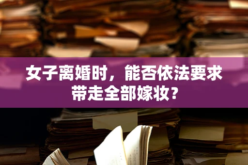 女子离婚时，能否依法要求带走全部嫁妆？