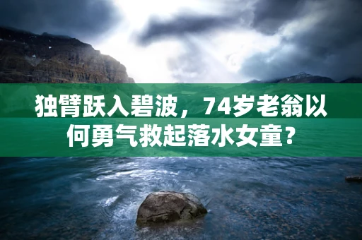 独臂跃入碧波，74岁老翁以何勇气救起落水女童？