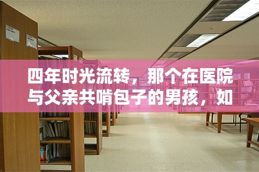 四年时光流转，那个在医院与父亲共啃包子的男孩，如今何在？