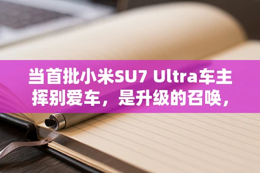 当首批小米SU7 Ultra车主挥别爱车，是升级的召唤，还是情怀的落幕？