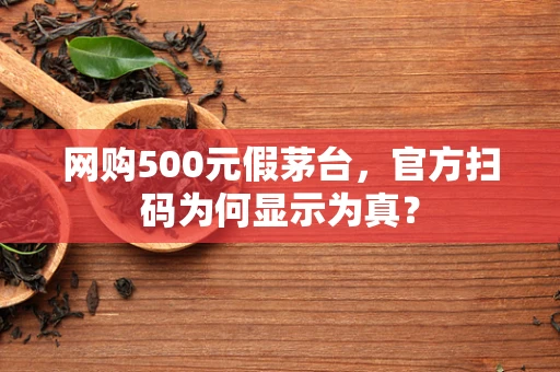 网购500元假茅台，官方扫码为何显示为真？