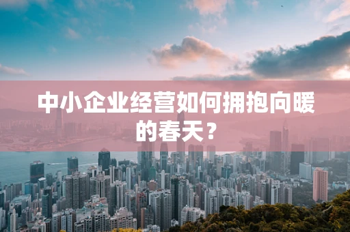 中小企业经营如何拥抱向暖的春天？