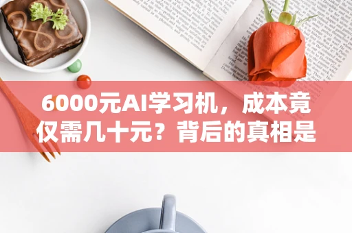 6000元AI学习机，成本竟仅需几十元？背后的真相是什么？