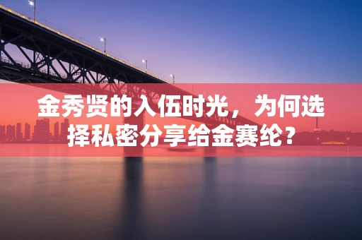 金秀贤的入伍时光，为何选择私密分享给金赛纶？