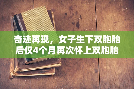 奇迹再现，女子生下双胞胎后仅4个月再次怀上双胞胎——自然界的奇迹还是医学的奇迹？