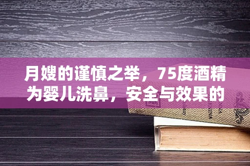 月嫂的谨慎之举，75度酒精为婴儿洗鼻，安全与效果的天平如何平衡？