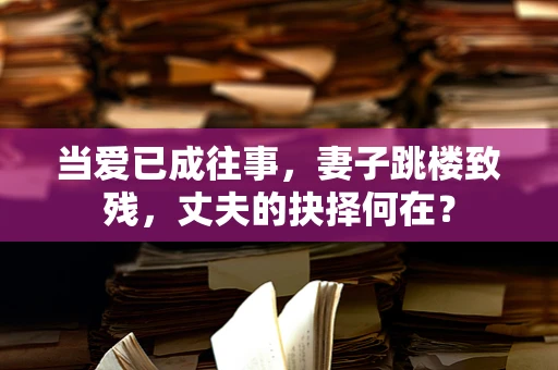 当爱已成往事，妻子跳楼致残，丈夫的抉择何在？