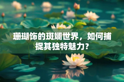 珊瑚饰的斑斓世界，如何捕捉其独特魅力？