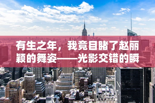 有生之年，我竟目睹了赵丽颖的舞姿——光影交错的瞬间