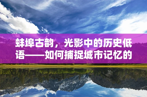 蚌埠古韵，光影中的历史低语——如何捕捉城市记忆的瞬间？