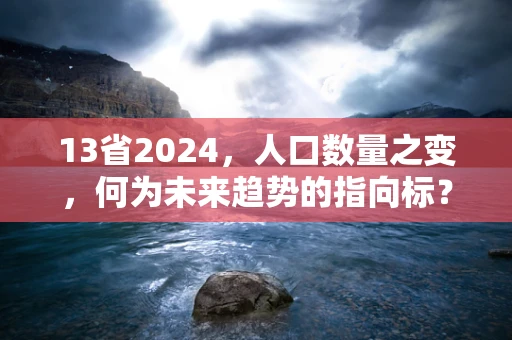 13省2024，人口数量之变，何为未来趋势的指向标？