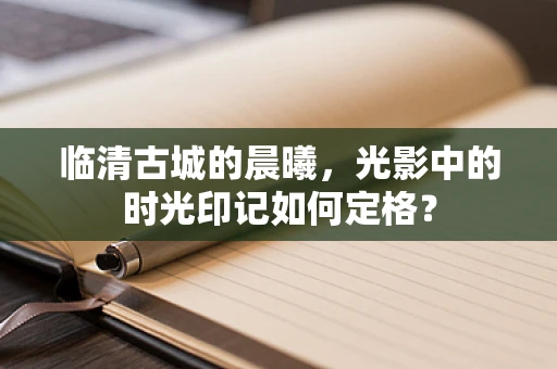 临清古城的晨曦，光影中的时光印记如何定格？