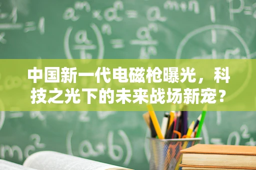 中国新一代电磁枪曝光，科技之光下的未来战场新宠？