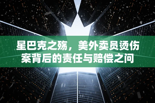 星巴克之殇，美外卖员烫伤案背后的责任与赔偿之问