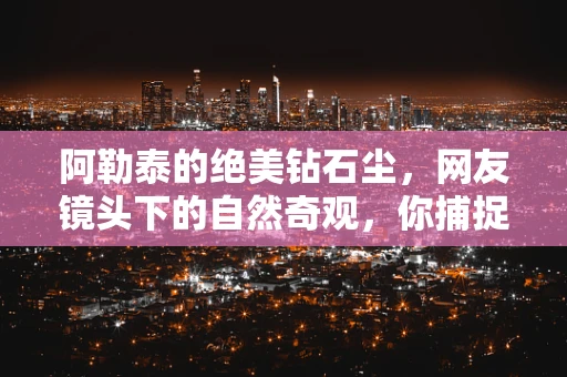 阿勒泰的绝美钻石尘，网友镜头下的自然奇观，你捕捉到了吗？