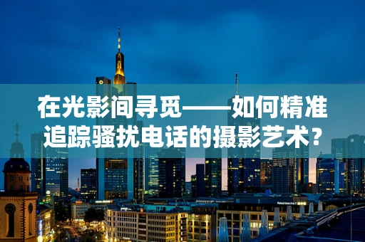 在光影间寻觅——如何精准追踪骚扰电话的摄影艺术？