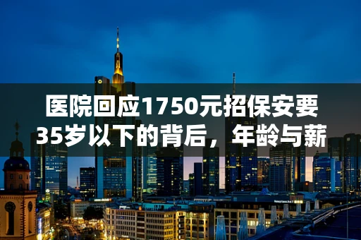 医院回应1750元招保安要35岁以下的背后，年龄与薪酬的平衡之道？