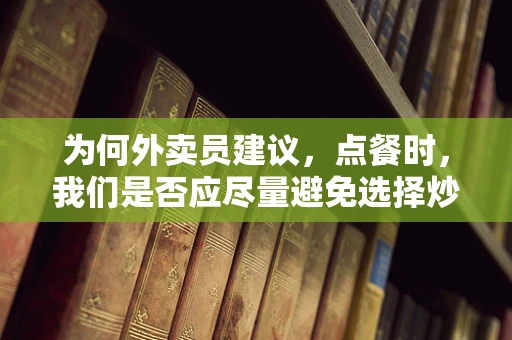 为何外卖员建议，点餐时，我们是否应尽量避免选择炒菜？