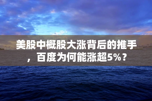 美股中概股大涨背后的推手，百度为何能涨超5%？