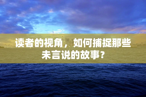 读者的视角，如何捕捉那些未言说的故事？