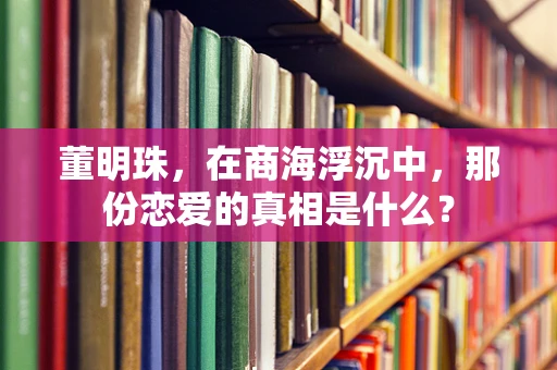 董明珠，在商海浮沉中，那份恋爱的真相是什么？