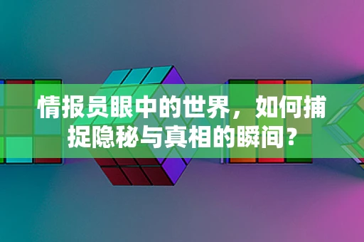 情报员眼中的世界，如何捕捉隐秘与真相的瞬间？