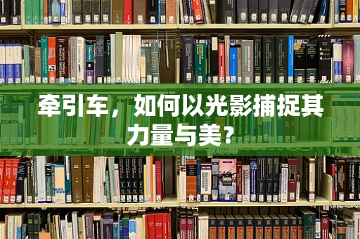 牵引车，如何以光影捕捉其力量与美？