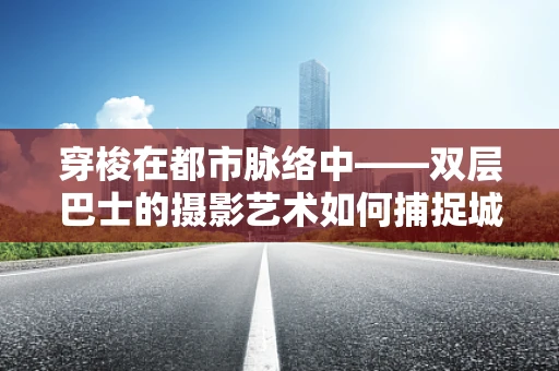 穿梭在都市脉络中——双层巴士的摄影艺术如何捕捉城市的多重风貌？