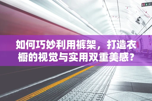 如何巧妙利用裤架，打造衣橱的视觉与实用双重美感？