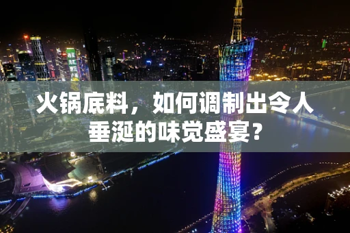 火锅底料，如何调制出令人垂涎的味觉盛宴？