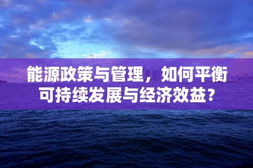 能源政策与管理，如何平衡可持续发展与经济效益？