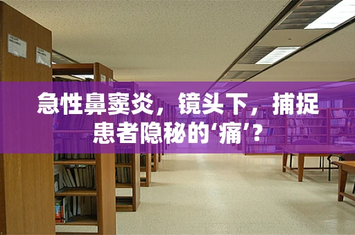 急性鼻窦炎，镜头下，捕捉患者隐秘的‘痛’？