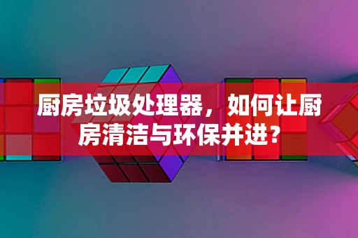 厨房垃圾处理器，如何让厨房清洁与环保并进？