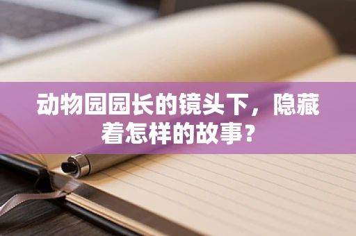 动物园园长的镜头下，隐藏着怎样的故事？